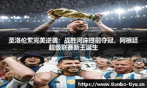 圣洛伦索完美逆袭:战胜河床提前夺冠,阿根廷超级联赛新王诞生