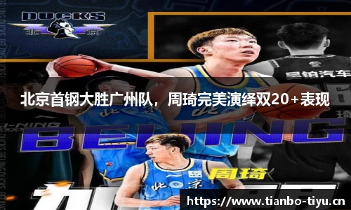 北京首钢大胜广州队,周琦完美演绎双20+表现