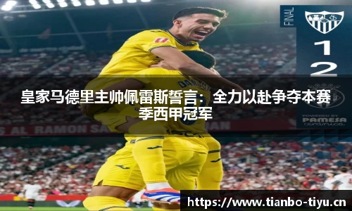 皇家马德里主帅佩雷斯誓言:全力以赴争夺本赛季西甲冠军