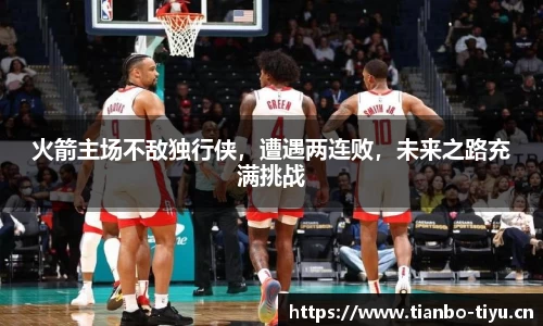 火箭主场不敌独行侠,遭遇两连败,未来之路充满挑战