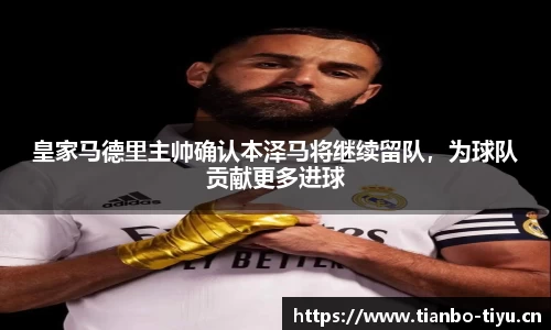 皇家马德里主帅确认本泽马将继续留队,为球队贡献更多进球