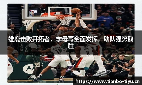 雄鹿击败开拓者,字母哥全面发挥,助队强势取胜