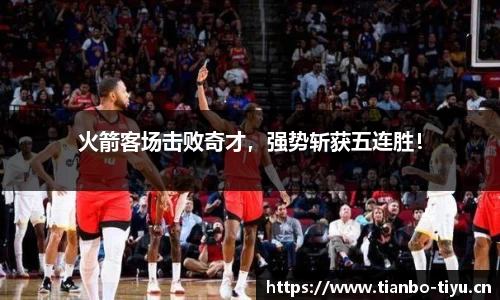 火箭客场击败奇才,强势斩获五连胜!