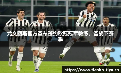 尤文图斯官方宣布签约欧冠冠军教练,备战下赛季