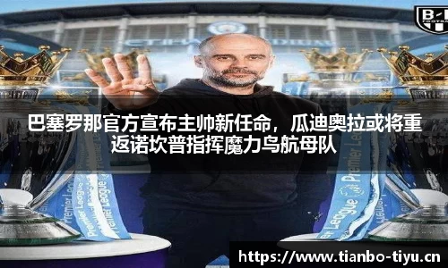 巴塞罗那官方宣布主帅新任命,瓜迪奥拉或将重返诺坎普指挥魔力鸟航母队