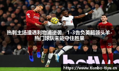 热刺主场遭遇利物浦逆袭,1-3告负英超领头羊-热门球队未能守住胜果