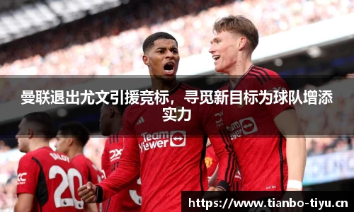 曼联退出尤文引援竞标,寻觅新目标为球队增添实力