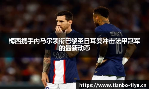 梅西携手内马尔领衔巴黎圣日耳曼冲击法甲冠军的最新动态