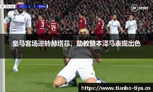 皇马客场逆转赫塔菲,助教赞本泽马表现出色