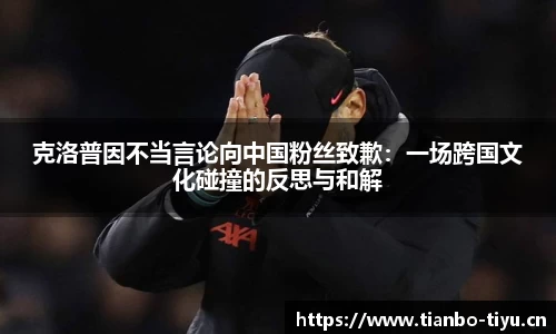 克洛普因不当言论向中国粉丝致歉:一场跨国文化碰撞的反思与和解