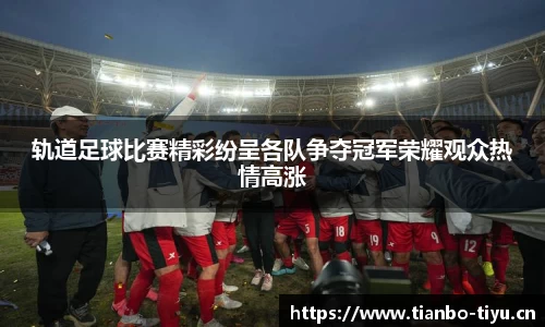 轨道足球比赛精彩纷呈各队争夺冠军荣耀观众热情高涨
