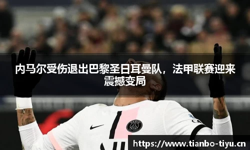 内马尔受伤退出巴黎圣日耳曼队,法甲联赛迎来震撼变局