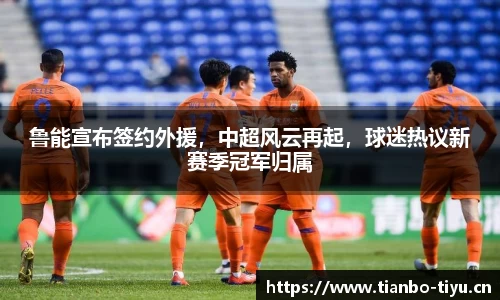 鲁能宣布签约外援,中超风云再起,球迷热议新赛季冠军归属