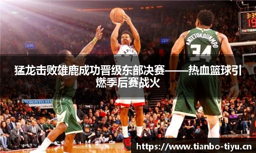 猛龙击败雄鹿成功晋级东部决赛——热血篮球引燃季后赛战火