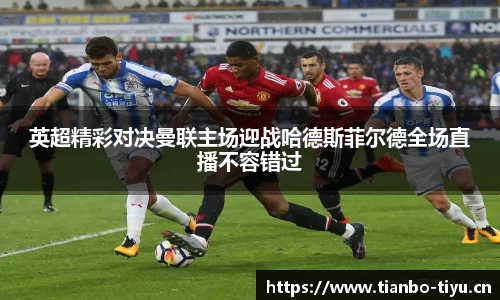 英超精彩对决曼联主场迎战哈德斯菲尔德全场直播不容错过