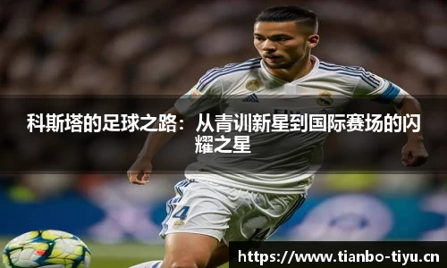 科斯塔的足球之路:从青训新星到国际赛场的闪耀之星