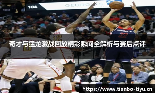 奇才与猛龙激战回放精彩瞬间全解析与赛后点评