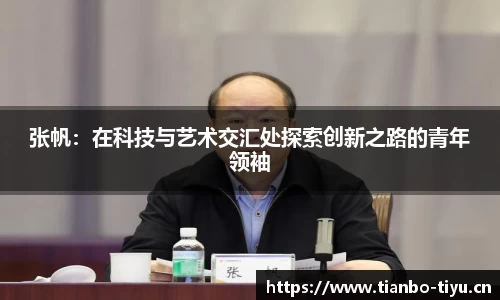 张帆:在科技与艺术交汇处探索创新之路的青年领袖