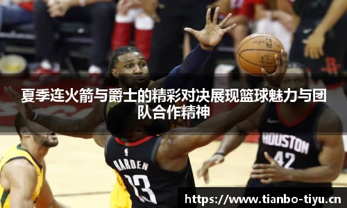 夏季连火箭与爵士的精彩对决展现篮球魅力与团队合作精神