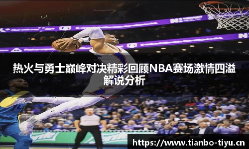热火与勇士巅峰对决精彩回顾NBA赛场激情四溢解说分析