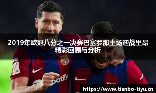 2019年欧冠八分之一决赛巴塞罗那主场迎战里昂精彩回顾与分析