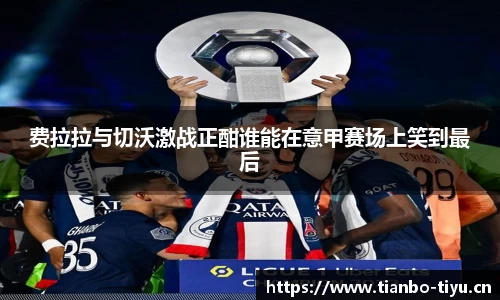 费拉拉与切沃激战正酣谁能在意甲赛场上笑到最后