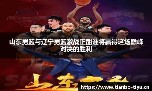 山东男篮与辽宁男篮激战正酣谁将赢得这场巅峰对决的胜利