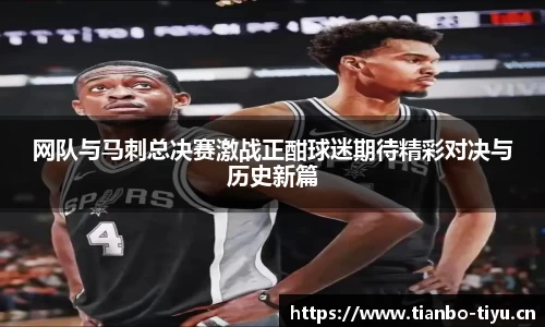 网队与马刺总决赛激战正酣球迷期待精彩对决与历史新篇