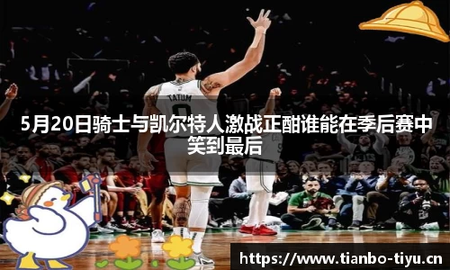 5月20日骑士与凯尔特人激战正酣谁能在季后赛中笑到最后