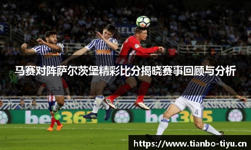 马赛对阵萨尔茨堡精彩比分揭晓赛事回顾与分析