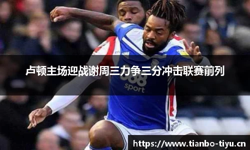 卢顿主场迎战谢周三力争三分冲击联赛前列