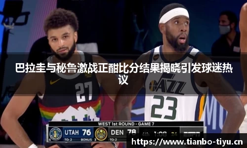 巴拉圭与秘鲁激战正酣比分结果揭晓引发球迷热议