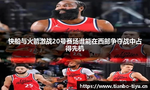 快船与火箭激战20号赛场谁能在西部争夺战中占得先机