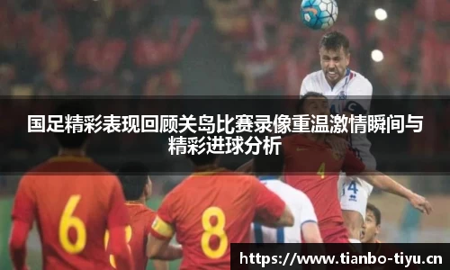 国足精彩表现回顾关岛比赛录像重温激情瞬间与精彩进球分析